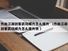 热血江湖剑客武功威力怎么提升 （热血江湖剑客武功威力怎么提升快 ）