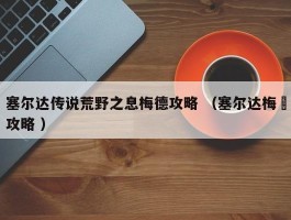 塞尔达传说荒野之息梅德攻略 （塞尔达梅徳攻略 ）