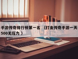 手游传奇排行榜第一名 （打金传奇手游一天500无压力 ）