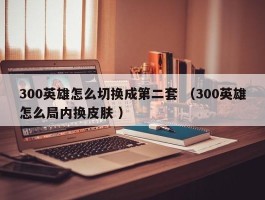 300英雄怎么切换成第二套 （300英雄怎么局内换皮肤 ）