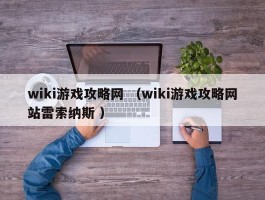 wiki游戏攻略网 （wiki游戏攻略网站雷索纳斯 ）