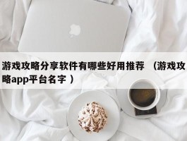 游戏攻略分享软件有哪些好用推荐 （游戏攻略app平台名字 ）