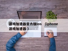 游戏加速器官方版ios （iphone 游戏加速器 ）