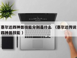 塞尔达四神兽技能分别是什么 （塞尔达传说四神兽技能 ）