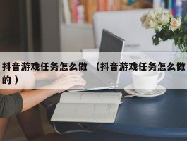 抖音游戏任务怎么做 （抖音游戏任务怎么做的 ）