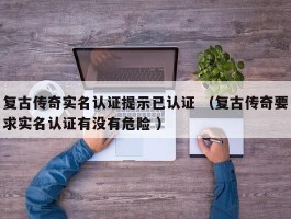 复古传奇实名认证提示已认证 （复古传奇要求实名认证有没有危险 ）