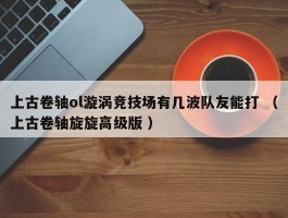 上古卷轴ol漩涡竞技场有几波队友能打 （上古卷轴旋旋高级版 ）