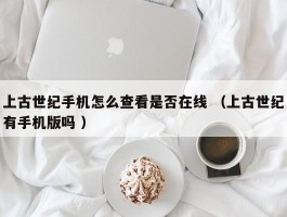 上古世纪手机怎么查看是否在线 （上古世纪有手机版吗 ）