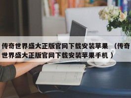 传奇世界盛大正版官网下载安装苹果 （传奇世界盛大正版官网下载安装苹果手机 ）