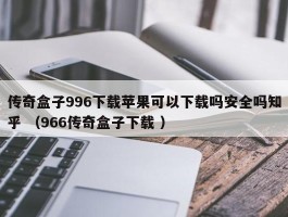 传奇盒子996下载苹果可以下载吗安全吗知乎 （966传奇盒子下载 ）