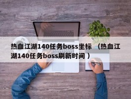 热血江湖140任务boss坐标 （热血江湖140任务boss刷新时间 ）