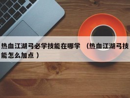 热血江湖弓必学技能在哪学 （热血江湖弓技能怎么加点 ）