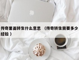 传奇里面转生什么意思 （传奇转生需要多少经验 ）