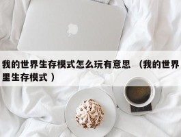 我的世界生存模式怎么玩有意思 （我的世界里生存模式 ）