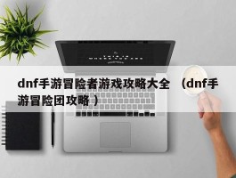 dnf手游冒险者游戏攻略大全 （dnf手游冒险团攻略 ）