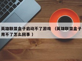 英雄联盟盒子启动不了游戏 （英雄联盟盒子用不了怎么回事 ）