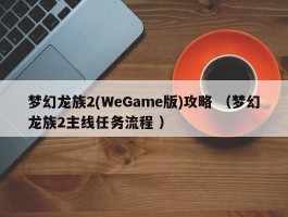 梦幻龙族2(WeGame版)攻略 （梦幻龙族2主线任务流程 ）