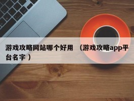 游戏攻略网站哪个好用 （游戏攻略app平台名字 ）