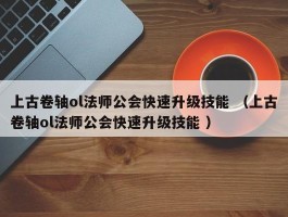 上古卷轴ol法师公会快速升级技能 （上古卷轴ol法师公会快速升级技能 ）