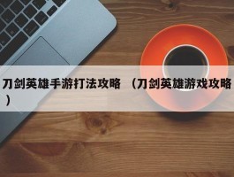 刀剑英雄手游打法攻略 （刀剑英雄游戏攻略 ）