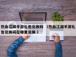 热血江湖手游礼包兑换码 （热血江湖手游礼包兑换码在哪里兑换 ）