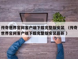 传奇世界官网客户端下载完整版安装 （传奇世界官网客户端下载完整版安装最新 ）