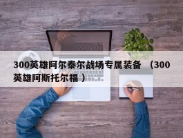 300英雄阿尔泰尔战场专属装备 （300英雄阿斯托尔福 ）