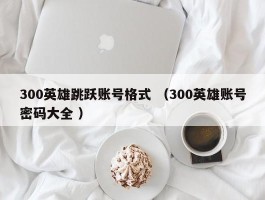 300英雄跳跃账号格式 （300英雄账号密码大全 ）