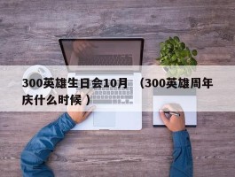 300英雄生日会10月 （300英雄周年庆什么时候 ）