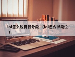 lol怎么脱离低分段 （lol怎么掉段位 ）