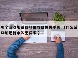 哪个游戏加速器好用而且免费手机 （什么游戏加速器永久免费版 ）