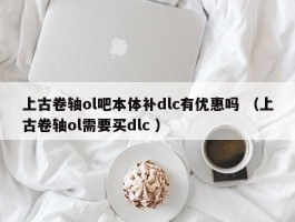 上古卷轴ol吧本体补dlc有优惠吗 （上古卷轴ol需要买dlc ）