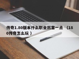 传奇1.80版本什么职业厉害一点 （180传奇怎么玩 ）