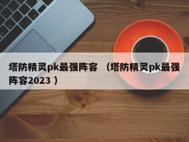 塔防精灵pk最强阵容 （塔防精灵pk最强阵容2023 ）