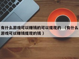 有什么游戏可以赚钱的可以提现的 （有什么游戏可以赚钱提现的钱 ）