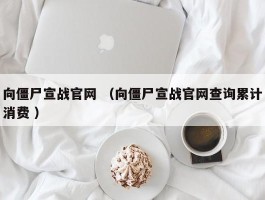 向僵尸宣战官网 （向僵尸宣战官网查询累计消费 ）