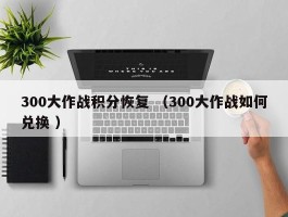 300大作战积分恢复 （300大作战如何兑换 ）