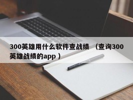 300英雄用什么软件查战绩 （查询300英雄战绩的app ）