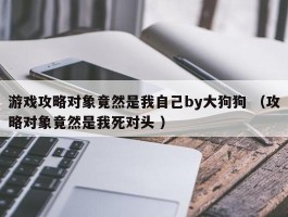 游戏攻略对象竟然是我自己by大狗狗 （攻略对象竟然是我死对头 ）