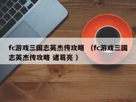 fc游戏三国志英杰传攻略 （fc游戏三国志英杰传攻略 诸葛亮 ）