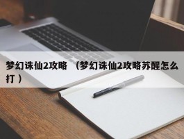 梦幻诛仙2攻略 （梦幻诛仙2攻略苏醒怎么打 ）