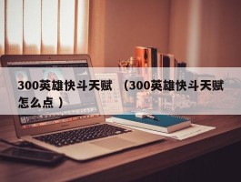 300英雄快斗天赋 （300英雄快斗天赋怎么点 ）