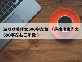 游戏攻略作文500字左右 （游戏攻略作文500字左右三年级 ）