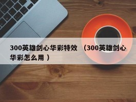 300英雄剑心华彩特效 （300英雄剑心华彩怎么用 ）