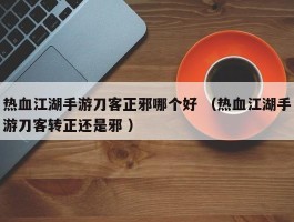 热血江湖手游刀客正邪哪个好 （热血江湖手游刀客转正还是邪 ）