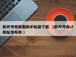 新开传奇新服网手机版下载 （新开传奇sf网站发布网 ）