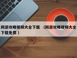 网游攻略视频大全下载 （网游攻略视频大全下载免费 ）