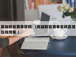 英雄联盟赛事官网 （英雄联盟赛事官网直播在线观看 ）