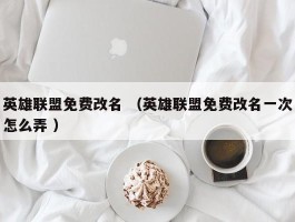 英雄联盟免费改名 （英雄联盟免费改名一次怎么弄 ）