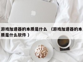 游戏加速器的本质是什么 （游戏加速器的本质是什么软件 ）